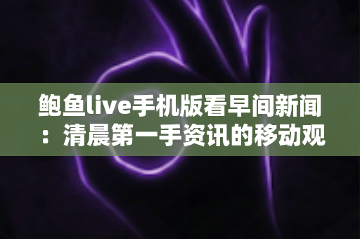 鲍鱼live手机版看早间新闻：清晨第一手资讯的移动观看全攻略