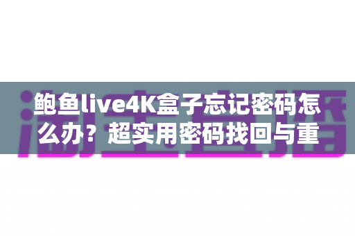 鲍鱼live4K盒子忘记密码怎么办?超实用密码找回与重置全攻略 鲍鱼live4K盒子忘记密码怎么办?超实用密码找回与重置全攻略