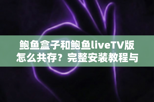 鲍鱼盒子和鲍鱼liveTV版怎么共存?完整安装教程与常见问题详解 鲍鱼盒子和鲍鱼liveTV版怎么共存?完整安装教程与常见问题详解