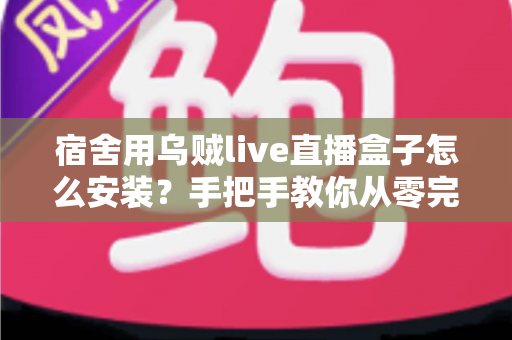 宿舍用乌贼live直播盒子怎么安装?手把手教你从零完成宿舍直播设备配置全攻略 宿舍用乌贼live直播盒子怎么安装?手把手教你从零完成宿舍直播设备配置全攻略