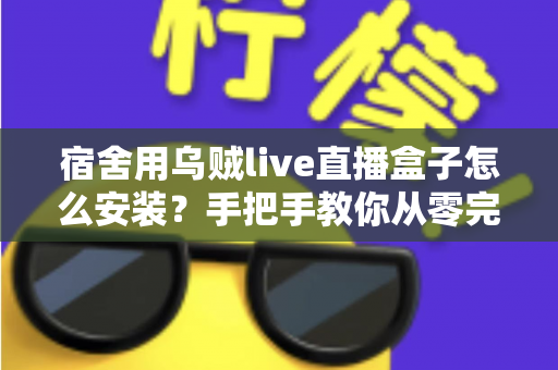 宿舍用乌贼live直播盒子怎么安装?手把手教你从零完成宿舍直播设备配置全攻略 宿舍用乌贼live直播盒子怎么安装?手把手教你从零完成宿舍直播设备配置全攻略