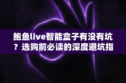 鲍鱼live智能盒子有没有坑?选购前必读的深度避坑指南与全面解析 鲍鱼live智能盒子有没有坑?选购前必读的深度避坑指南与全面解析