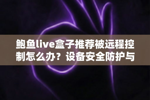 鲍鱼live盒子推荐被远程控制怎么办?设备安全防护与应急处理完整指南 鲍鱼live盒子推荐被远程控制怎么办?设备安全防护与应急处理完整指南