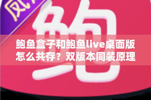 鲍鱼盒子和鲍鱼live桌面版怎么共存？双版本同装原理、五种方案与日常管理全指南