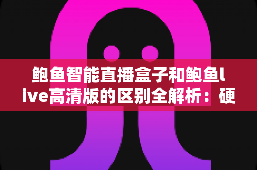 鲍鱼智能直播盒子和鲍鱼live高清版的区别全解析:硬件盒子与软件高清版到底该怎么选? 鲍鱼智能直播盒子和鲍鱼live高清版的区别全解析:硬件盒子与软件高清版到底该怎么选?