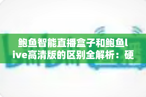 鲍鱼智能直播盒子和鲍鱼live高清版的区别全解析:硬件盒子与软件高清版到底该怎么选? 鲍鱼智能直播盒子和鲍鱼live高清版的区别全解析:硬件盒子与软件高清版到底该怎么选?