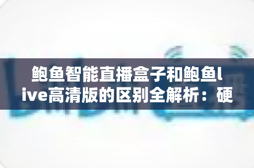鲍鱼智能直播盒子和鲍鱼live高清版的区别全解析:硬件盒子与软件高清版到底该怎么选? 鲍鱼智能直播盒子和鲍鱼live高清版的区别全解析:硬件盒子与软件高清版到底该怎么选?