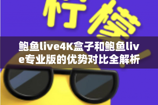 鲍鱼live4K盒子和鲍鱼live专业版的优势对比全解析：哪个版本更值得入手？