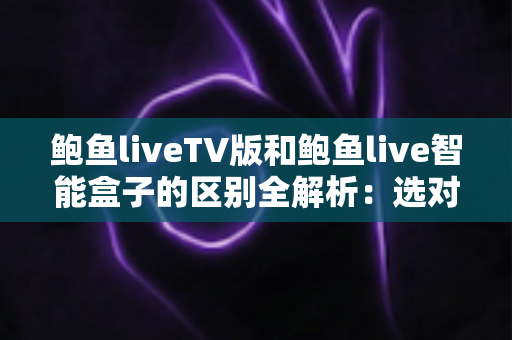 鲍鱼liveTV版和鲍鱼live智能盒子的区别全解析:选对版本才能畅享高清大屏直播体验 鲍鱼liveTV版和鲍鱼live智能盒子的区别全解析:选对版本才能畅享高清大屏直播体验