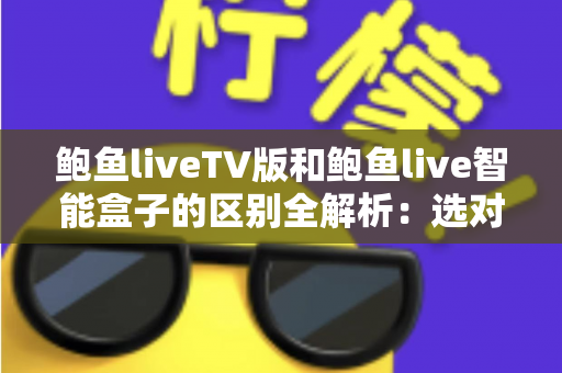 鲍鱼liveTV版和鲍鱼live智能盒子的区别全解析:选对版本才能畅享高清大屏直播体验 鲍鱼liveTV版和鲍鱼live智能盒子的区别全解析:选对版本才能畅享高清大屏直播体验