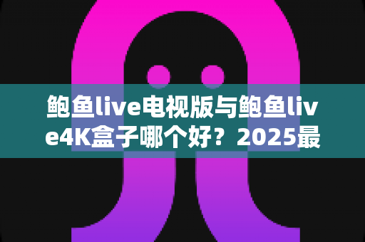 鲍鱼live电视版与鲍鱼live4K盒子哪个好?2025最全对比选购指南,看完不再纠结 鲍鱼live电视版与鲍鱼live4K盒子哪个好?2025最全对比选购指南,看完不再纠结