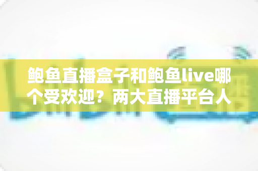 鲍鱼直播盒子和鲍鱼live哪个受欢迎？两大直播平台人气全面对比解析