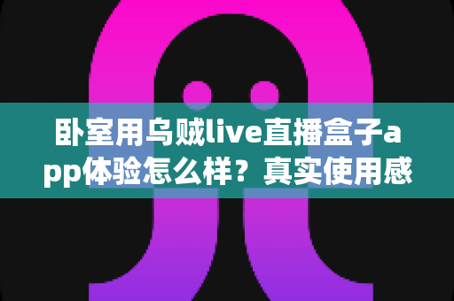 卧室用乌贼live直播盒子app体验怎么样?真实使用感受与深度测评全解析 卧室用乌贼live直播盒子app体验怎么样?真实使用感受与深度测评全解析