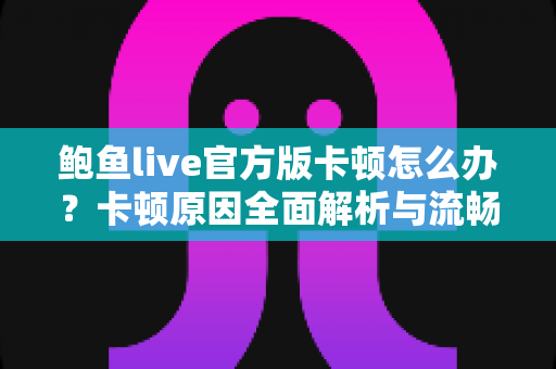 鲍鱼live官方版卡顿怎么办?卡顿原因全面解析与流畅观看实用优化指南 鲍鱼live官方版卡顿怎么办?卡顿原因全面解析与流畅观看实用优化指南