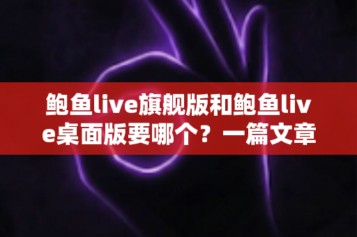 鲍鱼live旗舰版和鲍鱼live桌面版要哪个？一篇文章帮你选对最适合自己的版本