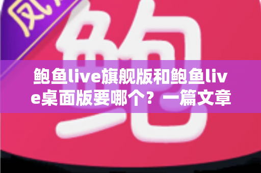 鲍鱼live旗舰版和鲍鱼live桌面版要哪个？一篇文章帮你选对最适合自己的版本