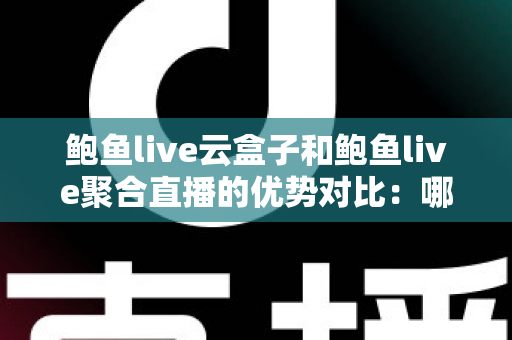 鲍鱼live云盒子和鲍鱼live聚合直播的优势对比：哪款直播方案更适合你的需求？