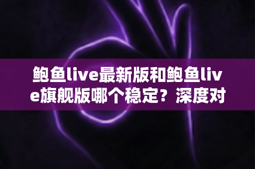 鲍鱼live最新版和鲍鱼live旗舰版哪个稳定？深度对比解析与选择指南