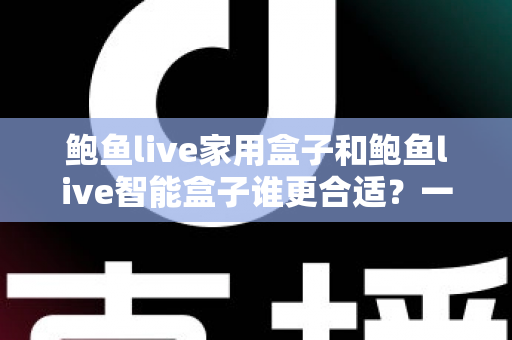 鲍鱼live家用盒子和鲍鱼live智能盒子谁更合适？一篇文章帮你理清选购思路与真实差异