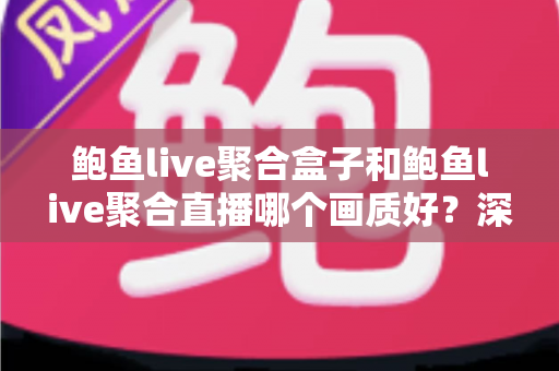 鲍鱼live聚合盒子和鲍鱼live聚合直播哪个画质好？深度解析与实用画质对比指南