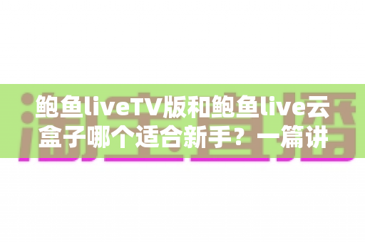 鲍鱼liveTV版和鲍鱼live云盒子哪个适合新手？一篇讲透选择逻辑的新手入门指南