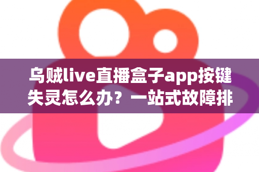 乌贼live直播盒子app按键失灵怎么办？一站式故障排查与修复全攻略