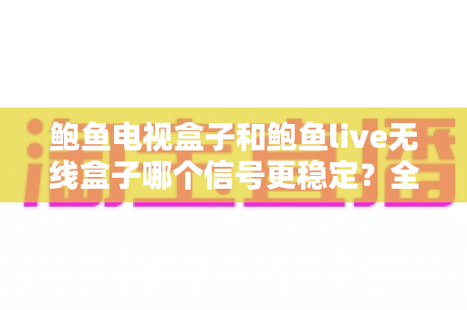 鲍鱼电视盒子和鲍鱼live无线盒子哪个信号更稳定?全面对比解析与选购指南 鲍鱼电视盒子和鲍鱼live无线盒子哪个信号更稳定?全面对比解析与选购指南
