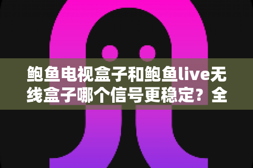 鲍鱼电视盒子和鲍鱼live无线盒子哪个信号更稳定?全面对比解析与选购指南 鲍鱼电视盒子和鲍鱼live无线盒子哪个信号更稳定?全面对比解析与选购指南
