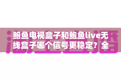 鲍鱼电视盒子和鲍鱼live无线盒子哪个信号更稳定?全面对比解析与选购指南 鲍鱼电视盒子和鲍鱼live无线盒子哪个信号更稳定?全面对比解析与选购指南