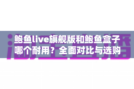 鲍鱼live旗舰版和鲍鱼盒子哪个耐用?全面对比与选购实用指南 鲍鱼live旗舰版和鲍鱼盒子哪个耐用?全面对比与选购实用指南