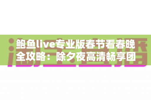 鲍鱼live专业版春节看春晚全攻略:除夕夜高清畅享团圆视听盛宴 鲍鱼live专业版春节看春晚全攻略:除夕夜高清畅享团圆视听盛宴