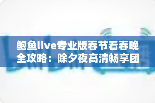 鲍鱼live专业版春节看春晚全攻略:除夕夜高清畅享团圆视听盛宴 鲍鱼live专业版春节看春晚全攻略:除夕夜高清畅享团圆视听盛宴