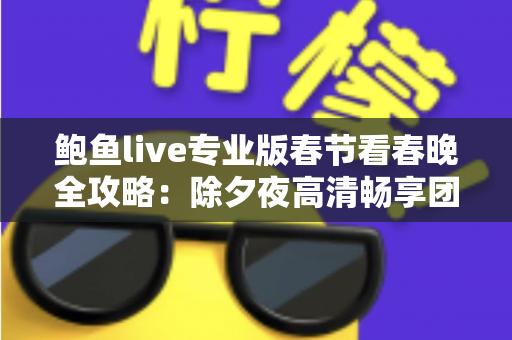 鲍鱼live专业版春节看春晚全攻略:除夕夜高清畅享团圆视听盛宴 鲍鱼live专业版春节看春晚全攻略:除夕夜高清畅享团圆视听盛宴