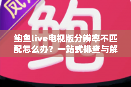 鲍鱼live电视版分辨率不匹配怎么办?一站式排查与解决方案全指南 鲍鱼live电视版分辨率不匹配怎么办?一站式排查与解决方案全指南