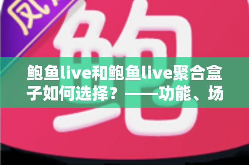 鲍鱼live和鲍鱼live聚合盒子如何选择？——功能、场景与安全维度的全面选购指南