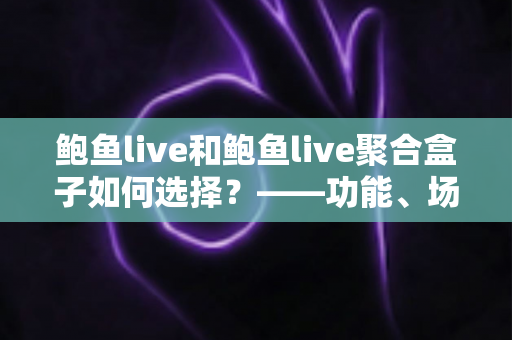 鲍鱼live和鲍鱼live聚合盒子如何选择？——功能、场景与安全维度的全面选购指南