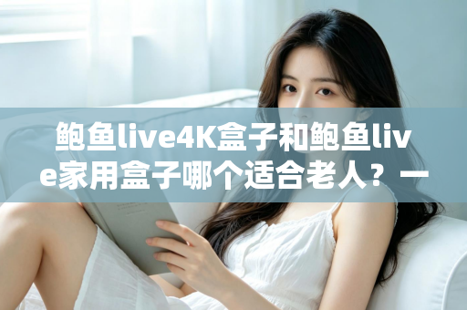 鲍鱼live4K盒子和鲍鱼live家用盒子哪个适合老人?一篇帮长辈选对电视盒子的超实用指南 鲍鱼live4K盒子和鲍鱼live家用盒子哪个适合老人?一篇帮长辈选对电视盒子的超实用指南