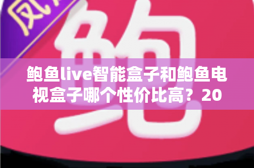 鲍鱼live智能盒子和鲍鱼电视盒子哪个性价比高?2025年最全选购对比指南 鲍鱼live智能盒子和鲍鱼电视盒子哪个性价比高?2025年最全选购对比指南