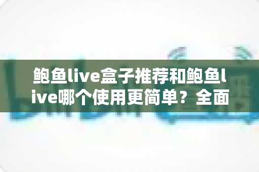 鲍鱼live盒子推荐和鲍鱼live哪个使用更简单？全面对比帮你选对观看方式