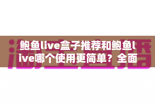 鲍鱼live盒子推荐和鲍鱼live哪个使用更简单？全面对比帮你选对观看方式
