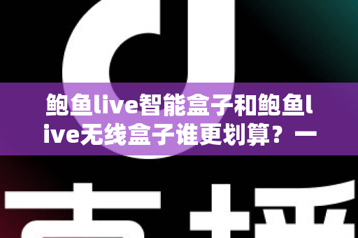 鲍鱼live智能盒子和鲍鱼live无线盒子谁更划算?一篇文章帮你算清这笔账,选对不花冤枉钱 鲍鱼live智能盒子和鲍鱼live无线盒子谁更划算?一篇文章帮你算清这笔账,选对不花冤枉钱