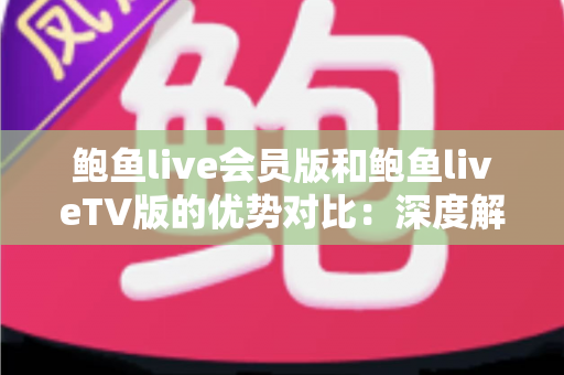 鲍鱼live会员版和鲍鱼liveTV版的优势对比:深度解析两大版本差异,帮你选对最适合自己的观看方案 鲍鱼live会员版和鲍鱼liveTV版的优势对比:深度解析两大版本差异,帮你选对最适合自己的观看方案