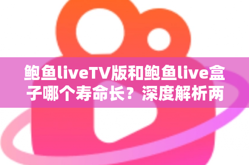 鲍鱼liveTV版和鲍鱼live盒子哪个寿命长?深度解析两者使用寿命差异与延长技巧 鲍鱼liveTV版和鲍鱼live盒子哪个寿命长?深度解析两者使用寿命差异与延长技巧
