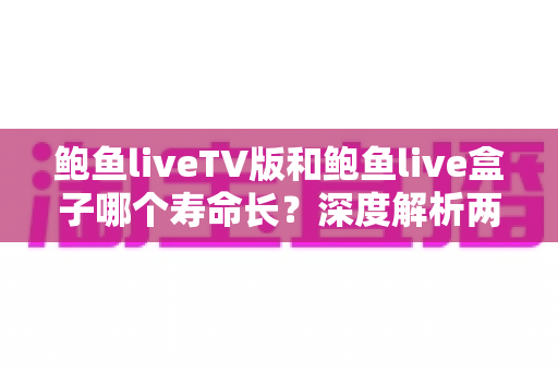 鲍鱼liveTV版和鲍鱼live盒子哪个寿命长?深度解析两者使用寿命差异与延长技巧 鲍鱼liveTV版和鲍鱼live盒子哪个寿命长?深度解析两者使用寿命差异与延长技巧