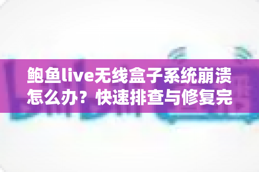鲍鱼live无线盒子系统崩溃怎么办?快速排查与修复完全指南,轻松恢复流畅观看体验 鲍鱼live无线盒子系统崩溃怎么办?快速排查与修复完全指南,轻松恢复流畅观看体验