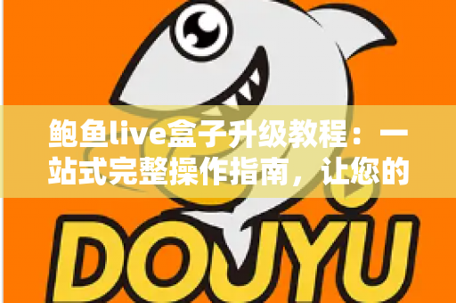 鲍鱼live盒子升级教程：一站式完整操作指南，让您的设备时刻保持巅峰状态