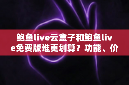 鲍鱼live云盒子和鲍鱼live免费版谁更划算？功能、价格与性价比深度对比指南
