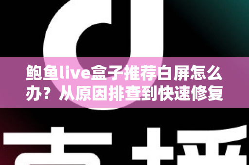 鲍鱼live盒子推荐白屏怎么办？从原因排查到快速修复的完整实用指南