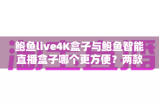 鲍鱼live4K盒子与鲍鱼智能直播盒子哪个更方便?两款热门电视盒子深度对比评测与选购指南 鲍鱼live4K盒子与鲍鱼智能直播盒子哪个更方便?两款热门电视盒子深度对比评测与选购指南