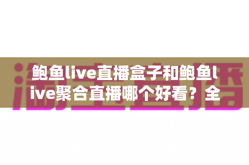 鲍鱼live直播盒子和鲍鱼live聚合直播哪个好看?全方位深度对比,帮你选出最适合自己的看播利器 鲍鱼live直播盒子和鲍鱼live聚合直播哪个好看?全方位深度对比,帮你选出最适合自己的看播利器